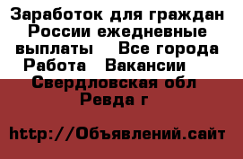 Заработок для граждан России.ежедневные выплаты. - Все города Работа » Вакансии   . Свердловская обл.,Ревда г.